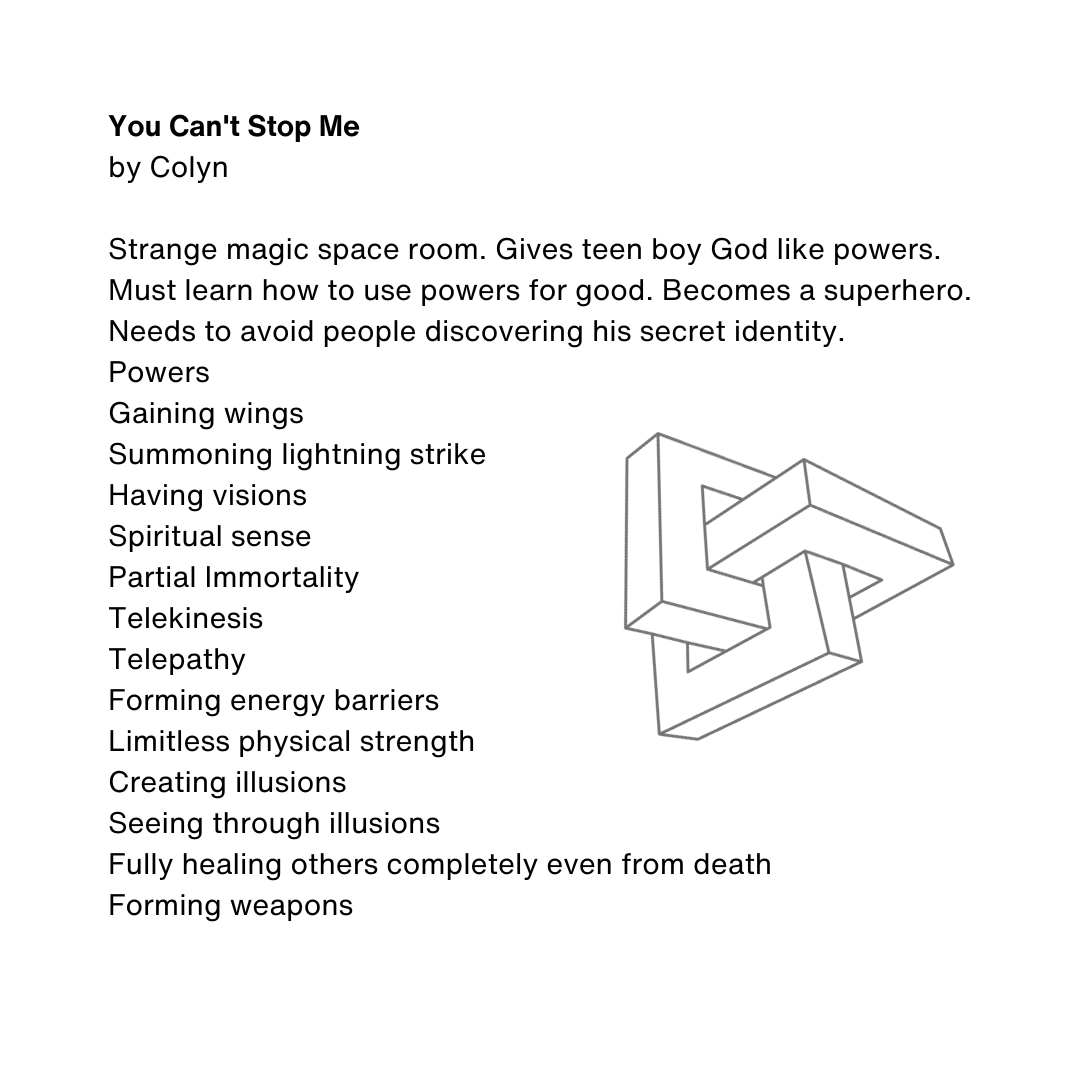 An image of the poem 'You Can't Stop Me'by Colyn. It begins 'Strange magic space room. Gives teen boy God like powers. Must learn how to use powers for good.'