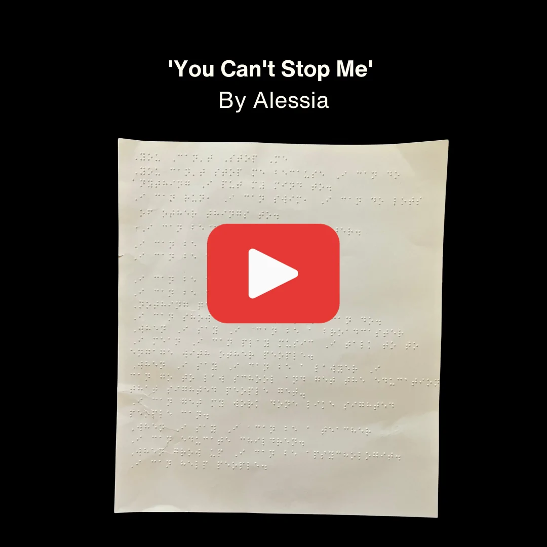 An image of the poem "You Can't Stop Me" by Alessia written in braille. It links to the YouTube Video of the reading. 